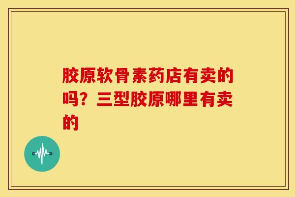 胶原软骨素药店有卖的吗?三型胶原哪里有卖的 胶原软骨素药店有卖的吗?三型胶原哪里有卖的