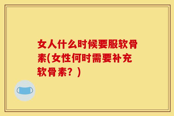 女人什么时候要服软骨素(女性何时需要补充软骨素?) 女人什么时候要服软骨素(女性何时需要补充软骨素?)