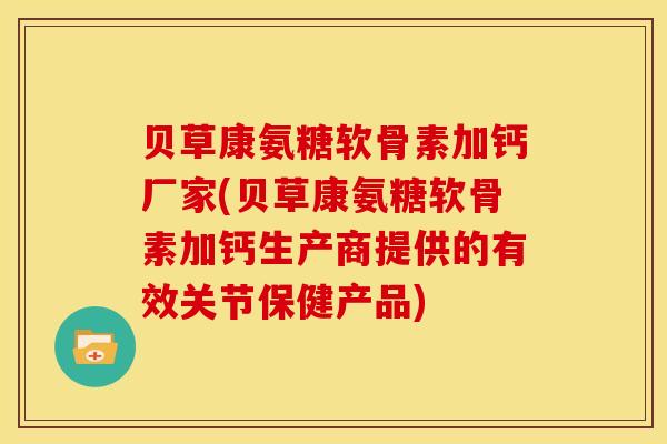 贝草康氨糖软骨素加钙厂家(贝草康氨糖软骨素加钙生产商提供的有效关节保健产品)