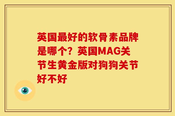 英国好的软骨素品牌是哪个?英国MAG关节生黄金版对狗狗关节好不好 英国好的软骨素品牌是哪个?英国MAG关节生黄金版对狗狗关节好不好