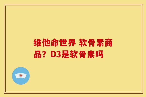 维他命世界 软骨素商品?D3是软骨素吗 维他命世界 软骨素商品?D3是软骨素吗
