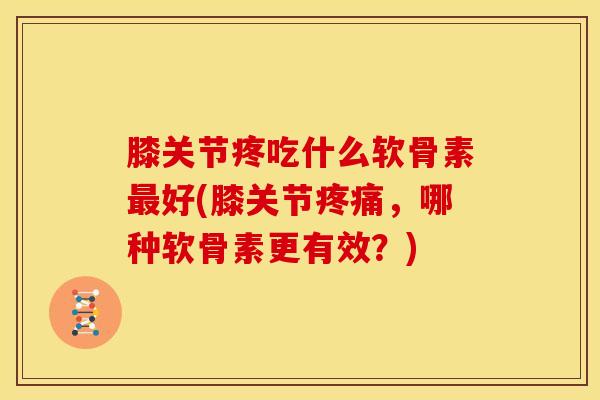 膝关节疼吃什么软骨素好(膝关节,哪种软骨素更有效?) 膝关节疼吃什么软骨素好(膝关节,哪种软骨素更有效?)