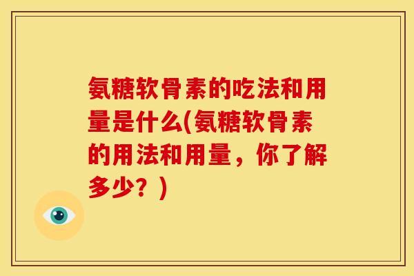 氨糖软骨素的吃法和用量是什么(氨糖软骨素的用法和用量,你了解多少?) 氨糖软骨素的吃法和用量是什么(氨糖软骨素的用法和用量,你了解多少?)
