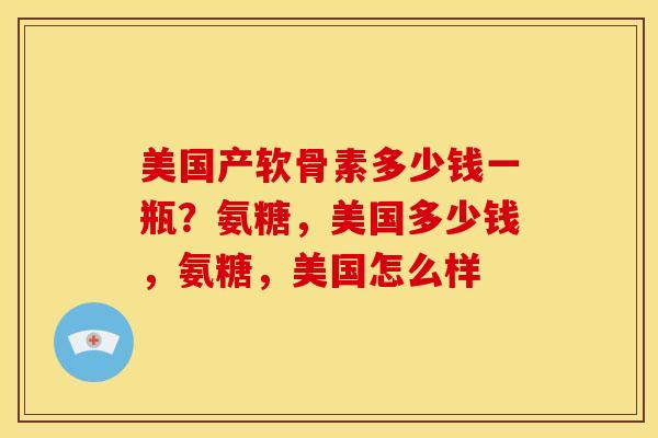 美国产软骨素多少钱一瓶?氨糖,美国多少钱,氨糖,美国怎么样 美国产软骨素多少钱一瓶?氨糖,美国多少钱,氨糖,美国怎么样