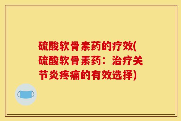 硫酸软骨素药的疗效(硫酸软骨素药:的有效选择) 硫酸软骨素药的疗效(硫酸软骨素药:的有效选择)