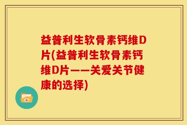 益普利生软骨素钙维D片(益普利生软骨素钙维D片——关爱关节健康的选择) 益普利生软骨素钙维D片(益普利生软骨素钙维D片——关爱关节健康的选择)
