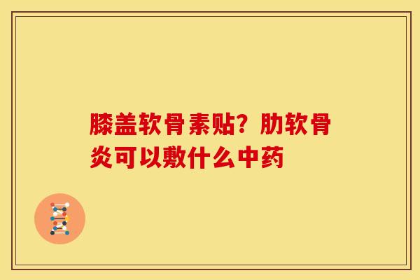 膝盖软骨素贴?可以敷什么 膝盖软骨素贴?可以敷什么