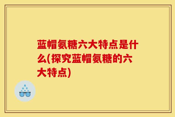 蓝帽氨糖六大特点是什么(探究蓝帽氨糖的六大特点) 蓝帽氨糖六大特点是什么(探究蓝帽氨糖的六大特点)