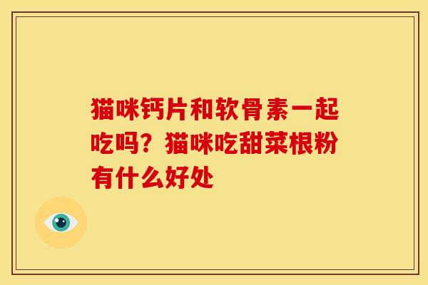 猫咪钙片和软骨素一起吃吗？猫咪吃甜菜根粉有什么好处
