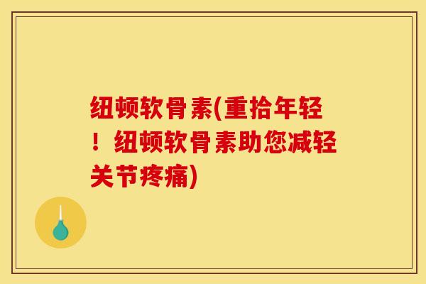 纽顿软骨素(重拾年轻！纽顿软骨素助您减轻关节)