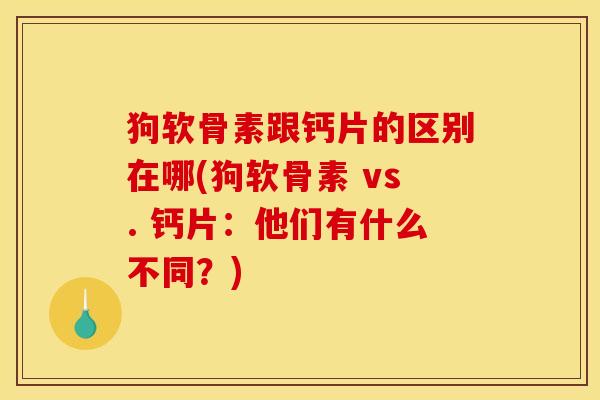 狗软骨素跟钙片的区别在哪(狗软骨素 vs. 钙片：他们有什么不同？)
