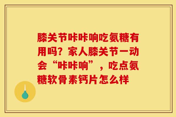 膝关节咔咔响吃氨糖有用吗?家人膝关节一动会“咔咔响”,吃点氨糖软骨素钙片怎么样 膝关节咔咔响吃氨糖有用吗?家人膝关节一动会“咔咔响”,吃点氨糖软骨素钙片怎么样