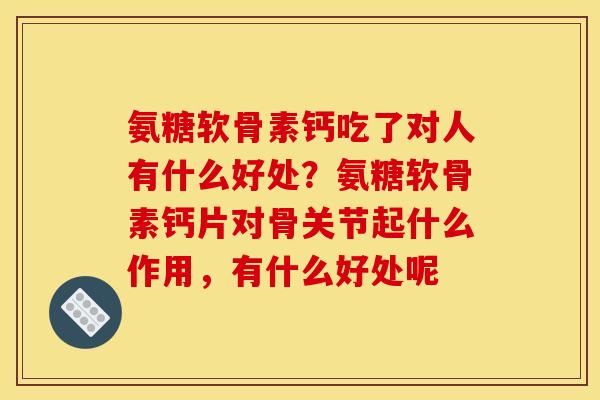 氨糖软骨素钙吃了对人有什么好处？氨糖软骨素钙片对骨关节起什么作用，有什么好处呢