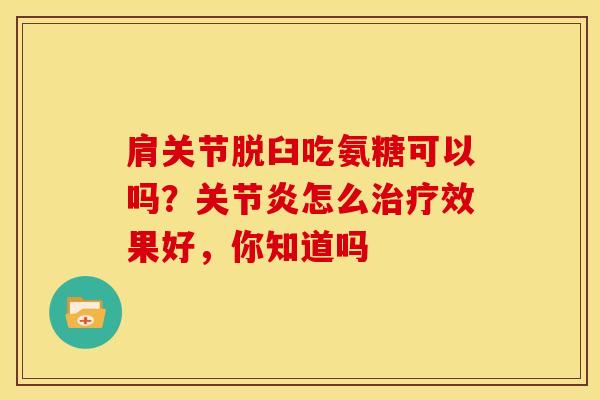 肩关节脱臼吃氨糖可以吗?怎么效果好,你知道吗 肩关节脱臼吃氨糖可以吗?怎么效果好,你知道吗