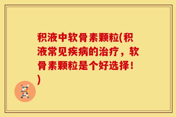 积液中软骨素颗粒(积液常见的，软骨素颗粒是个好选择！)