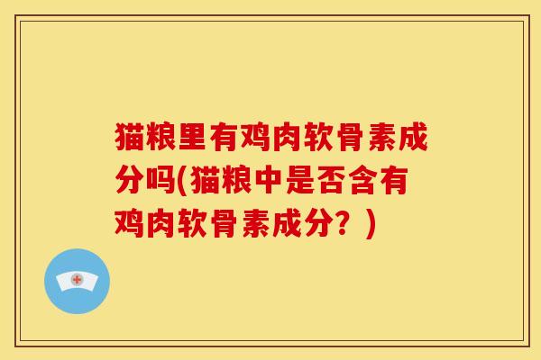猫粮里有鸡肉软骨素成分吗(猫粮中是否含有鸡肉软骨素成分?) 猫粮里有鸡肉软骨素成分吗(猫粮中是否含有鸡肉软骨素成分?)