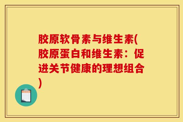 胶原软骨素与维生素(胶原蛋白和维生素:促进关节健康的理想组合) 胶原软骨素与维生素(胶原蛋白和维生素:促进关节健康的理想组合)