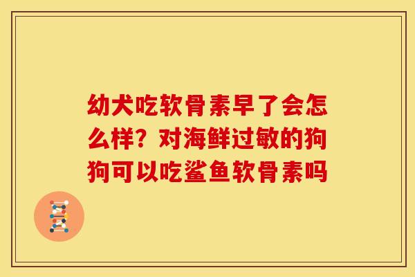 幼犬吃软骨素早了会怎么样?对海鲜的狗狗可以吃鲨鱼软骨素吗 幼犬吃软骨素早了会怎么样?对海鲜的狗狗可以吃鲨鱼软骨素吗