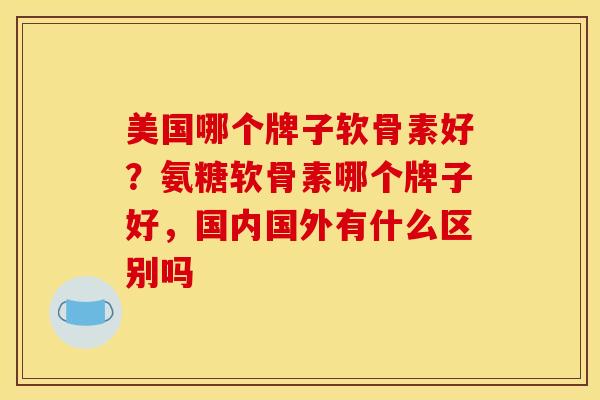 美国哪个牌子软骨素好?氨糖软骨素哪个牌子好,国内国外有什么区别吗 美国哪个牌子软骨素好?氨糖软骨素哪个牌子好,国内国外有什么区别吗