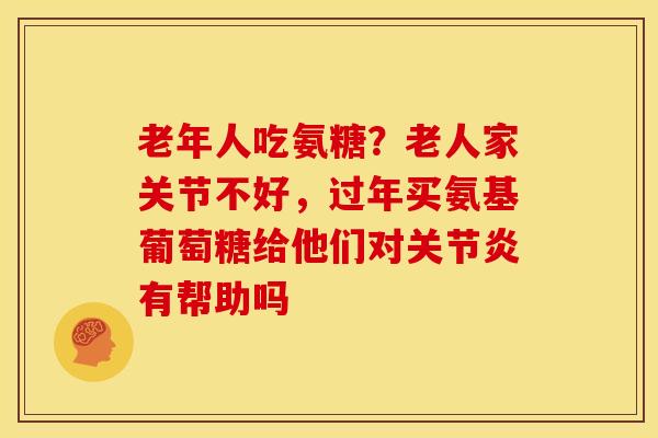 老年人吃氨糖?老人家关节不好,过年买氨基葡萄糖给他们对有帮助吗 老年人吃氨糖?老人家关节不好,过年买氨基葡萄糖给他们对有帮助吗