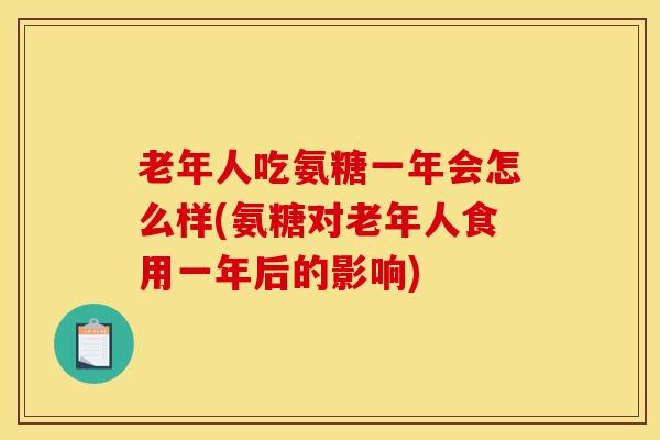 老年人吃氨糖一年会怎么样(氨糖对老年人食用一年后的影响) 老年人吃氨糖一年会怎么样(氨糖对老年人食用一年后的影响)