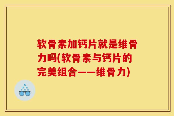 软骨素加钙片就是维骨力吗(软骨素与钙片的完美组合——维骨力)