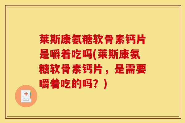 莱斯康氨糖软骨素钙片是嚼着吃吗(莱斯康氨糖软骨素钙片，是需要嚼着吃的吗？)