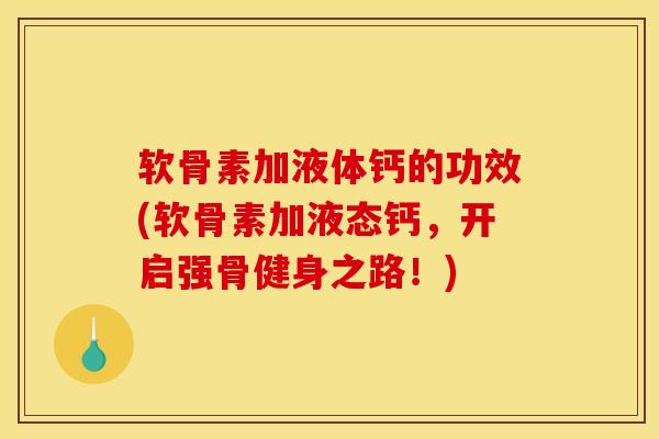 软骨素加液体钙的功效(软骨素加液态钙，开启强骨健身之路！)