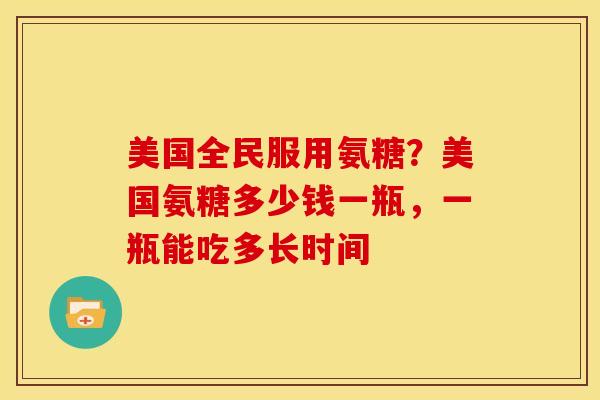 美国全民服用氨糖?美国氨糖多少钱一瓶,一瓶能吃多长时间 美国全民服用氨糖?美国氨糖多少钱一瓶,一瓶能吃多长时间