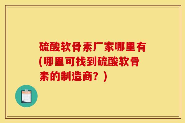 硫酸软骨素厂家哪里有(哪里可找到硫酸软骨素的制造商?) 硫酸软骨素厂家哪里有(哪里可找到硫酸软骨素的制造商?)