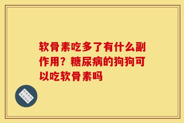 软骨素吃多了有什么副作用?的狗狗可以吃软骨素吗 软骨素吃多了有什么副作用?的狗狗可以吃软骨素吗