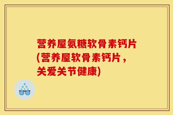 营养屋氨糖软骨素钙片(营养屋软骨素钙片,关爱关节健康) 营养屋氨糖软骨素钙片(营养屋软骨素钙片,关爱关节健康)