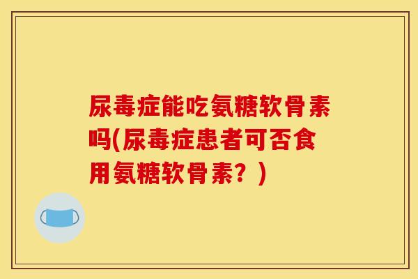 尿毒症能吃氨糖软骨素吗(尿毒症患者可否食用氨糖软骨素？)