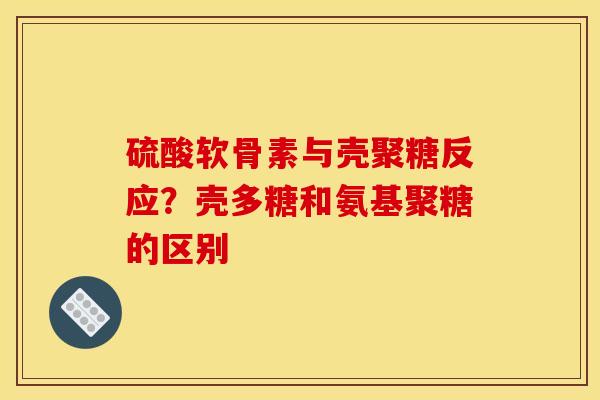 硫酸软骨素与壳聚糖反应?壳多糖和氨基聚糖的区别 硫酸软骨素与壳聚糖反应?壳多糖和氨基聚糖的区别