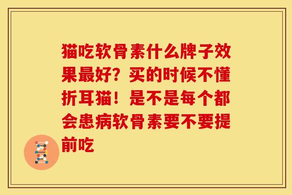 猫吃软骨素什么牌子效果好?买的时候不懂折耳猫!是不是每个都会患软骨素要不要提前吃 猫吃软骨素什么牌子效果好?买的时候不懂折耳猫!是不是每个都会患软骨素要不要提前吃
