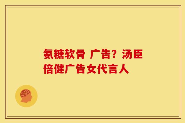 氨糖软骨 广告?汤臣倍健广告女代言人 氨糖软骨 广告?汤臣倍健广告女代言人