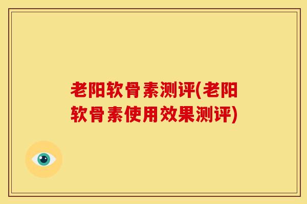 老阳软骨素测评(老阳软骨素使用效果测评) 老阳软骨素测评(老阳软骨素使用效果测评)