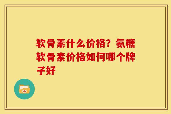 软骨素什么价格?氨糖软骨素价格如何哪个牌子好 软骨素什么价格?氨糖软骨素价格如何哪个牌子好