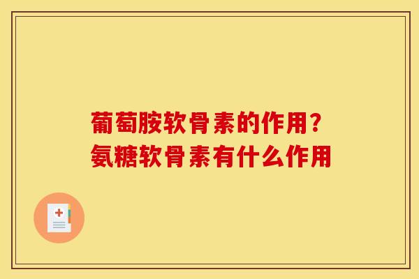 葡萄胺软骨素的作用?氨糖软骨素有什么作用 葡萄胺软骨素的作用?氨糖软骨素有什么作用