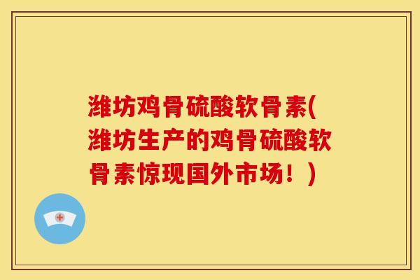潍坊鸡骨硫酸软骨素(潍坊生产的鸡骨硫酸软骨素惊现国外市场！)