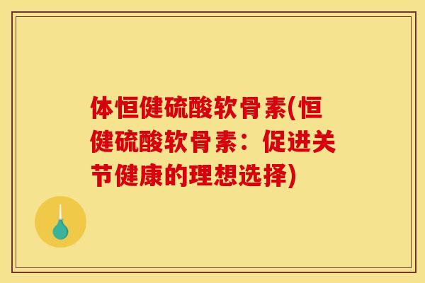 体恒健硫酸软骨素(恒健硫酸软骨素：促进关节健康的理想选择)