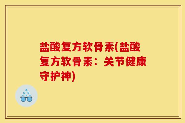 盐酸复方软骨素(盐酸复方软骨素:关节健康守护神) 盐酸复方软骨素(盐酸复方软骨素:关节健康守护神)