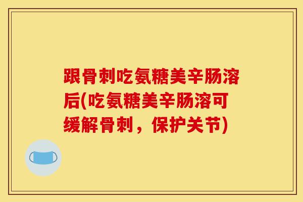 跟吃氨糖美辛肠溶后(吃氨糖美辛肠溶可缓解，保护关节)