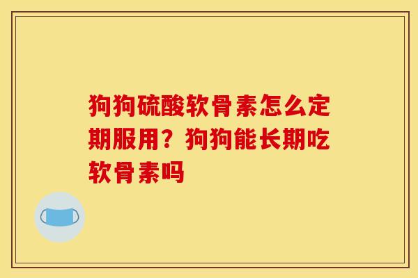 狗狗硫酸软骨素怎么定期服用?狗狗能长期吃软骨素吗 狗狗硫酸软骨素怎么定期服用?狗狗能长期吃软骨素吗
