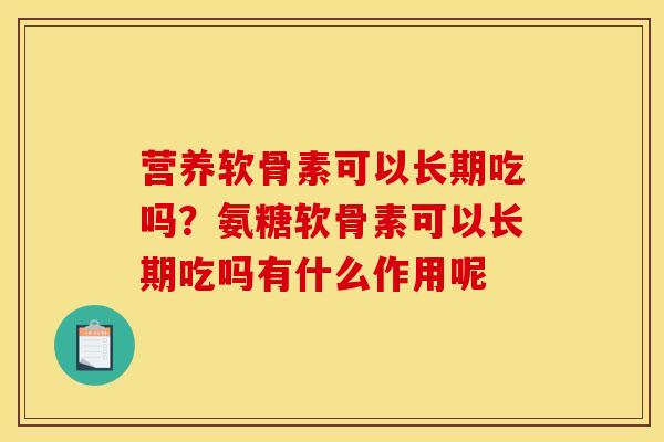 营养软骨素可以长期吃吗?氨糖软骨素可以长期吃吗有什么作用呢 营养软骨素可以长期吃吗?氨糖软骨素可以长期吃吗有什么作用呢