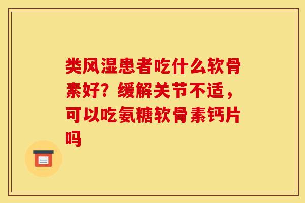 类患者吃什么软骨素好？缓解关节不适，可以吃氨糖软骨素钙片吗