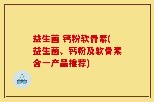 益生菌 钙粉软骨素(益生菌、钙粉及软骨素合一产品推荐) 益生菌 钙粉软骨素(益生菌、钙粉及软骨素合一产品推荐)
