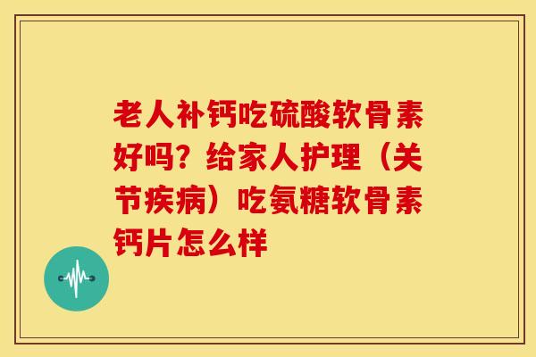 老人补钙吃硫酸软骨素好吗?给家人护理(关节)吃氨糖软骨素钙片怎么样 老人补钙吃硫酸软骨素好吗?给家人护理(关节)吃氨糖软骨素钙片怎么样