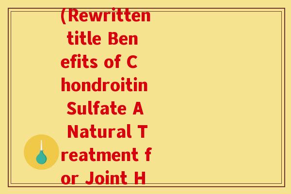 硫酸软骨素翻译成英文(Rewritten title Benefits of Chondroitin Sulfate A Natural Treatment for Joint Health.)