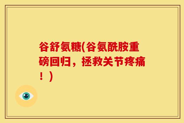 谷舒氨糖(谷氨酰胺重磅回归,拯救关节!) 谷舒氨糖(谷氨酰胺重磅回归,拯救关节!)